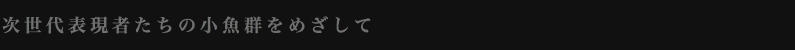 「次世代表現者たちの小魚群を目指して」と書いてあります。イクトゥス・プロジェクトの2012年以降のキャッチフレーズです。
